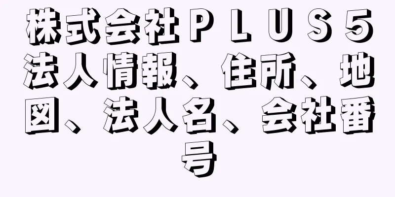 株式会社ＰＬＵＳ５法人情報、住所、地図、法人名、会社番号