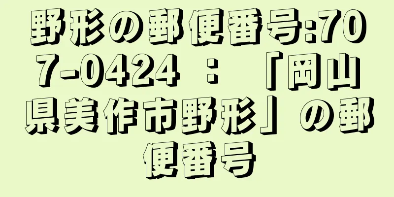 野形の郵便番号:707-0424 ： 「岡山県美作市野形」の郵便番号