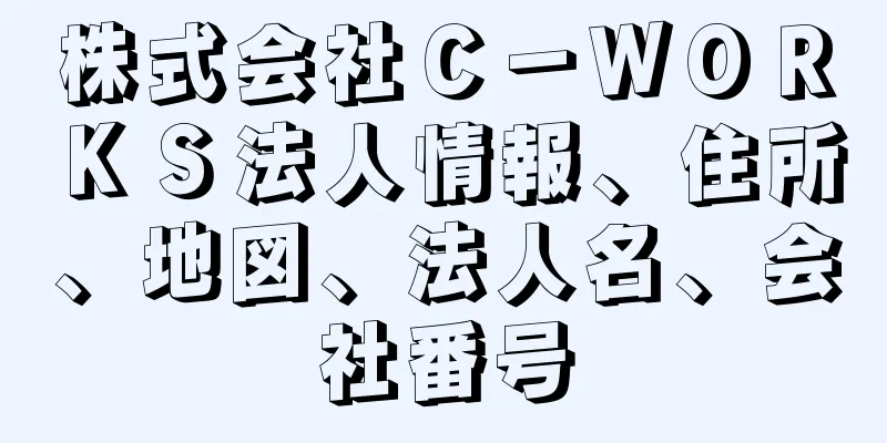 株式会社Ｃ－ＷＯＲＫＳ法人情報、住所、地図、法人名、会社番号