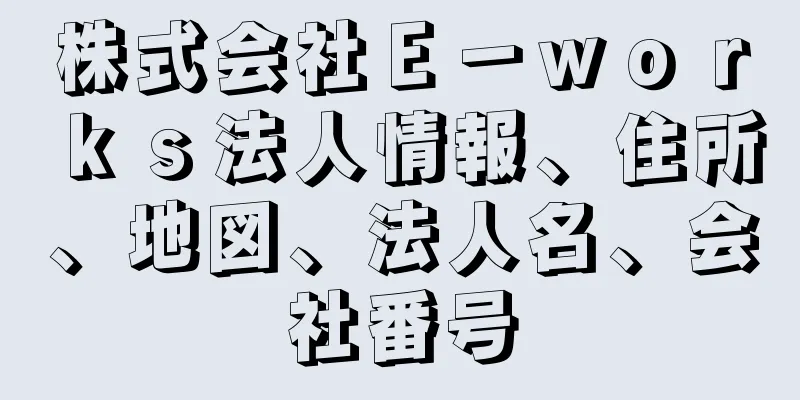 株式会社Ｅ－ｗｏｒｋｓ法人情報、住所、地図、法人名、会社番号