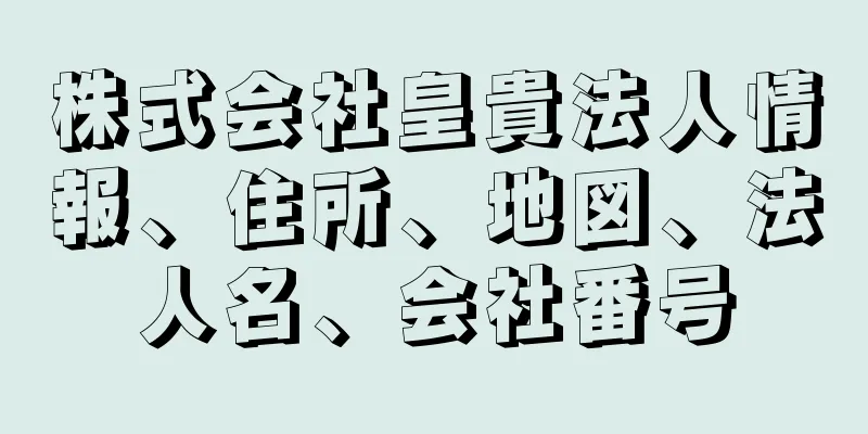 株式会社皇貴法人情報、住所、地図、法人名、会社番号