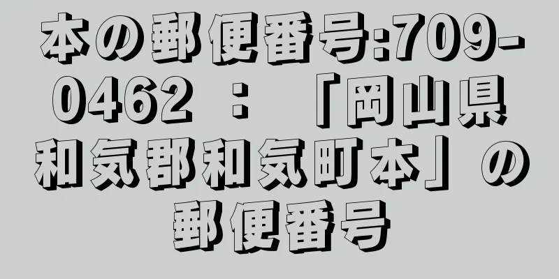 本の郵便番号:709-0462 ： 「岡山県和気郡和気町本」の郵便番号