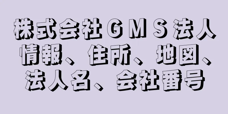 株式会社ＧＭＳ法人情報、住所、地図、法人名、会社番号