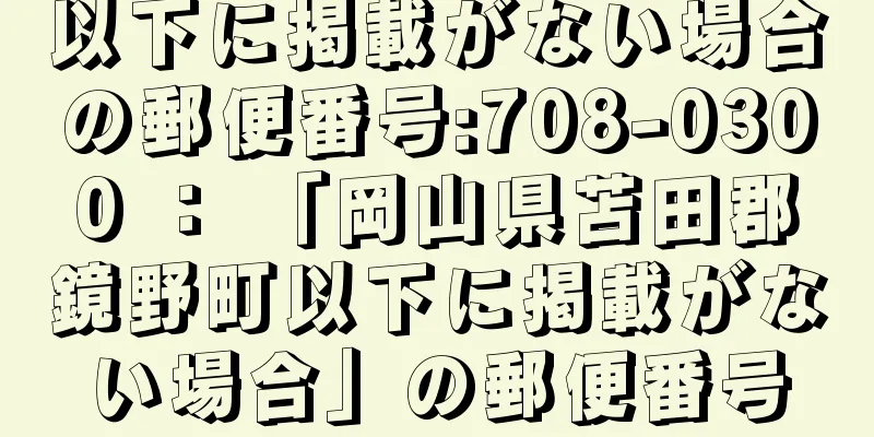 以下に掲載がない場合の郵便番号:708-0300 ： 「岡山県苫田郡鏡野町以下に掲載がない場合」の郵便番号