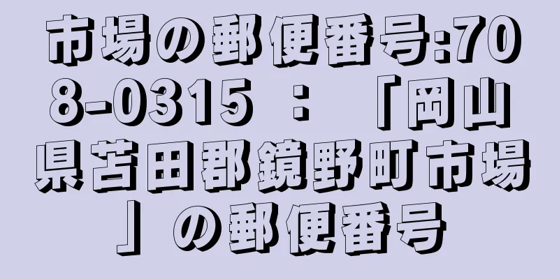 市場の郵便番号:708-0315 ： 「岡山県苫田郡鏡野町市場」の郵便番号