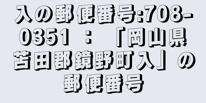 入の郵便番号:708-0351 ： 「岡山県苫田郡鏡野町入」の郵便番号