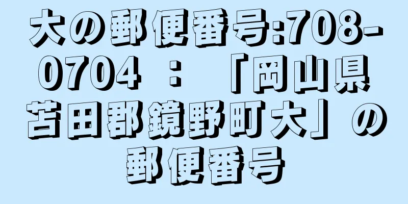 大の郵便番号:708-0704 ： 「岡山県苫田郡鏡野町大」の郵便番号