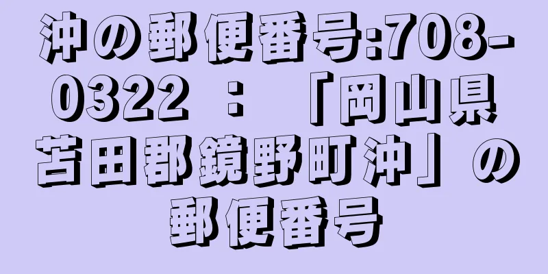 沖の郵便番号:708-0322 ： 「岡山県苫田郡鏡野町沖」の郵便番号