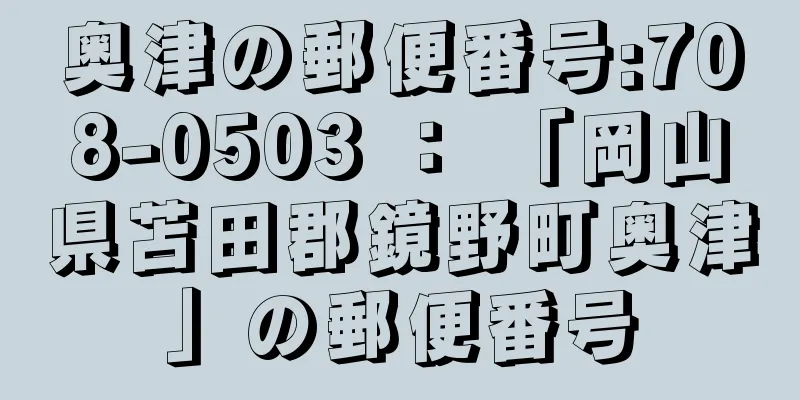 奥津の郵便番号:708-0503 ： 「岡山県苫田郡鏡野町奥津」の郵便番号