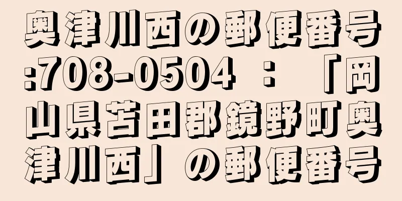 奥津川西の郵便番号:708-0504 ： 「岡山県苫田郡鏡野町奥津川西」の郵便番号