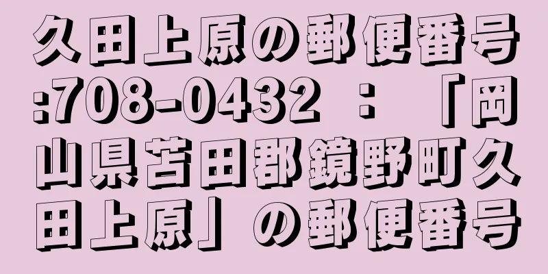 久田上原の郵便番号:708-0432 ： 「岡山県苫田郡鏡野町久田上原」の郵便番号