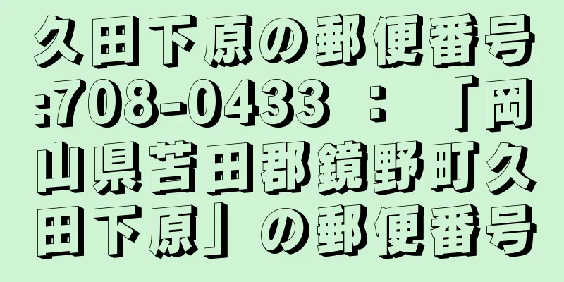 久田下原の郵便番号:708-0433 ： 「岡山県苫田郡鏡野町久田下原」の郵便番号