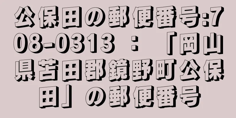 公保田の郵便番号:708-0313 ： 「岡山県苫田郡鏡野町公保田」の郵便番号