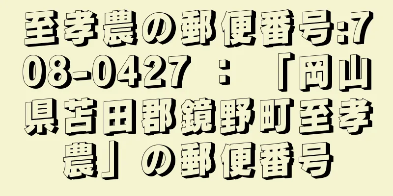 至孝農の郵便番号:708-0427 ： 「岡山県苫田郡鏡野町至孝農」の郵便番号