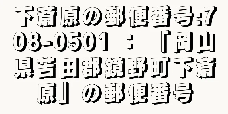 下斎原の郵便番号:708-0501 ： 「岡山県苫田郡鏡野町下斎原」の郵便番号