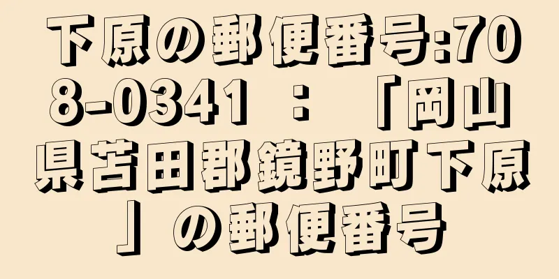 下原の郵便番号:708-0341 ： 「岡山県苫田郡鏡野町下原」の郵便番号