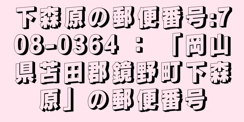 下森原の郵便番号:708-0364 ： 「岡山県苫田郡鏡野町下森原」の郵便番号