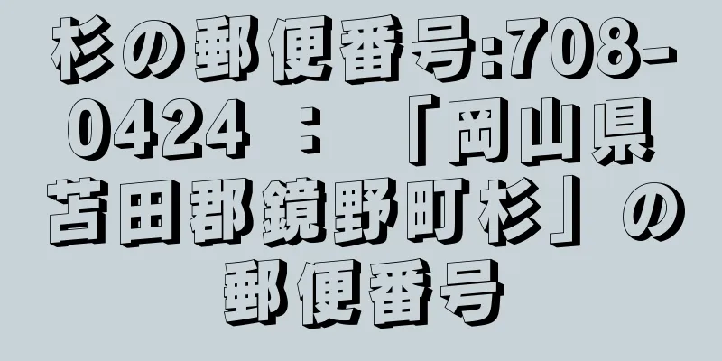 杉の郵便番号:708-0424 ： 「岡山県苫田郡鏡野町杉」の郵便番号