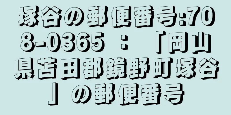 塚谷の郵便番号:708-0365 ： 「岡山県苫田郡鏡野町塚谷」の郵便番号