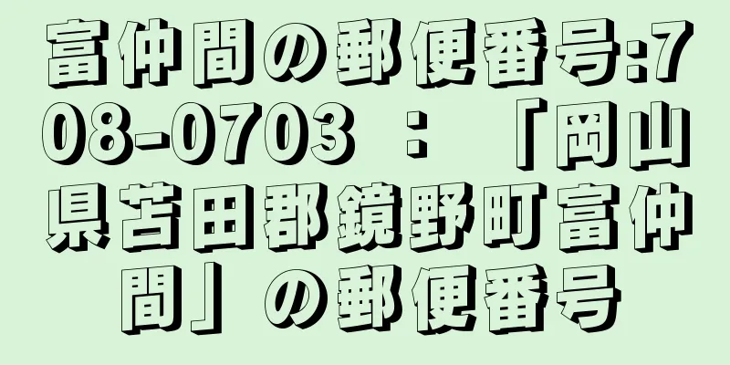 富仲間の郵便番号:708-0703 ： 「岡山県苫田郡鏡野町富仲間」の郵便番号