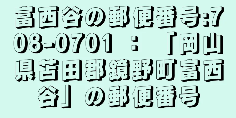 富西谷の郵便番号:708-0701 ： 「岡山県苫田郡鏡野町富西谷」の郵便番号