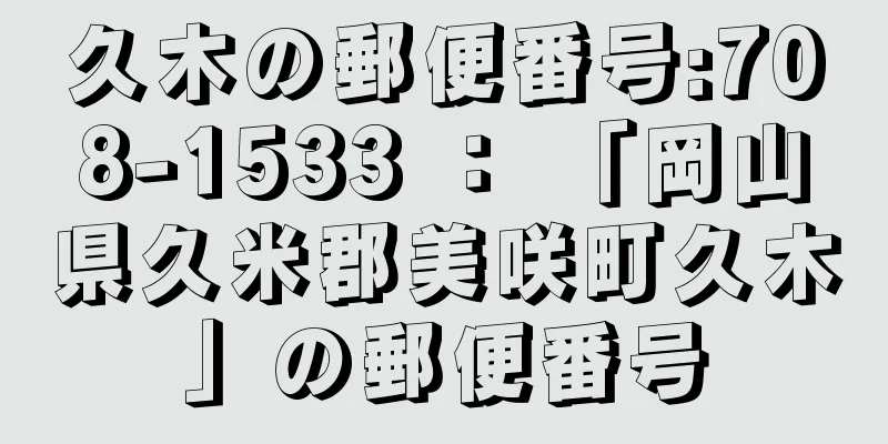 久木の郵便番号:708-1533 ： 「岡山県久米郡美咲町久木」の郵便番号