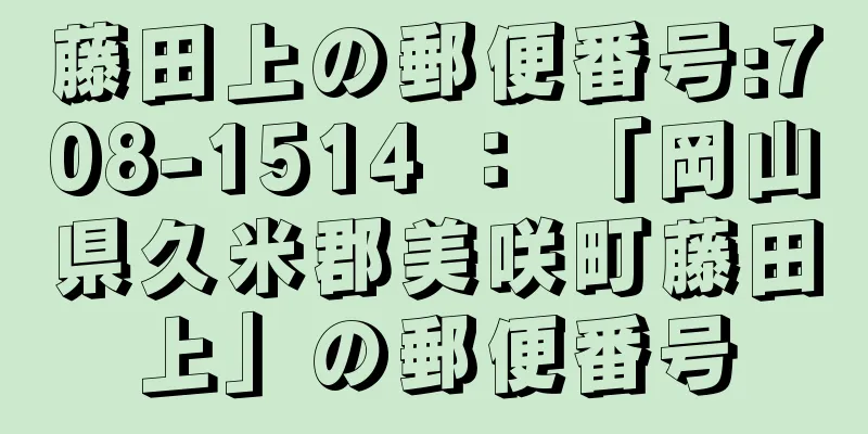 藤田上の郵便番号:708-1514 ： 「岡山県久米郡美咲町藤田上」の郵便番号