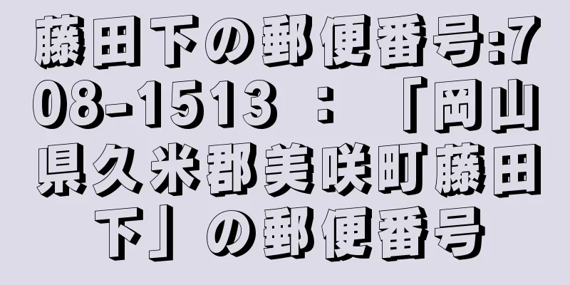 藤田下の郵便番号:708-1513 ： 「岡山県久米郡美咲町藤田下」の郵便番号