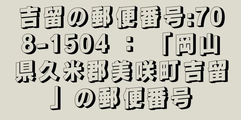 吉留の郵便番号:708-1504 ： 「岡山県久米郡美咲町吉留」の郵便番号