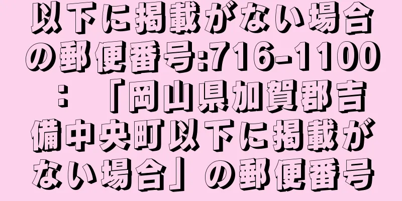 以下に掲載がない場合の郵便番号:716-1100 ： 「岡山県加賀郡吉備中央町以下に掲載がない場合」の郵便番号