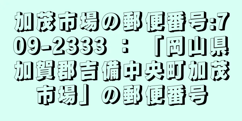 加茂市場の郵便番号:709-2333 ： 「岡山県加賀郡吉備中央町加茂市場」の郵便番号