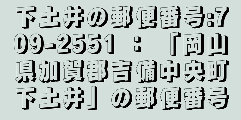 下土井の郵便番号:709-2551 ： 「岡山県加賀郡吉備中央町下土井」の郵便番号