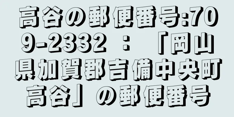 高谷の郵便番号:709-2332 ： 「岡山県加賀郡吉備中央町高谷」の郵便番号