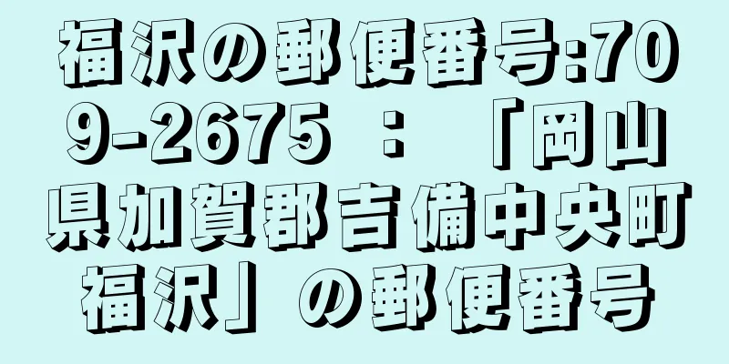 福沢の郵便番号:709-2675 ： 「岡山県加賀郡吉備中央町福沢」の郵便番号