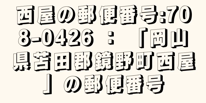 西屋の郵便番号:708-0426 ： 「岡山県苫田郡鏡野町西屋」の郵便番号