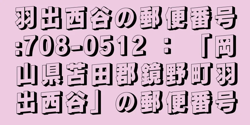 羽出西谷の郵便番号:708-0512 ： 「岡山県苫田郡鏡野町羽出西谷」の郵便番号