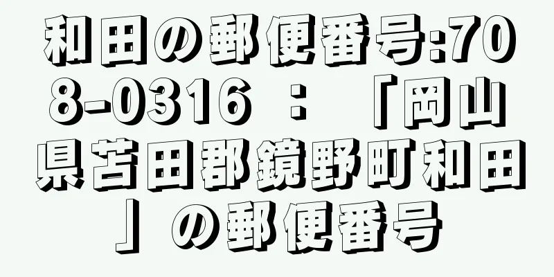 和田の郵便番号:708-0316 ： 「岡山県苫田郡鏡野町和田」の郵便番号