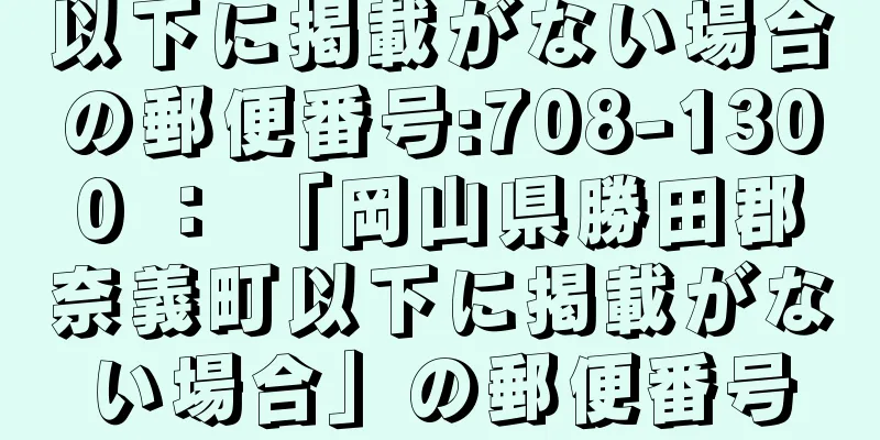 以下に掲載がない場合の郵便番号:708-1300 ： 「岡山県勝田郡奈義町以下に掲載がない場合」の郵便番号