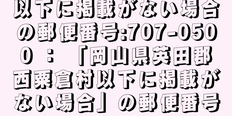 以下に掲載がない場合の郵便番号:707-0500 ： 「岡山県英田郡西粟倉村以下に掲載がない場合」の郵便番号