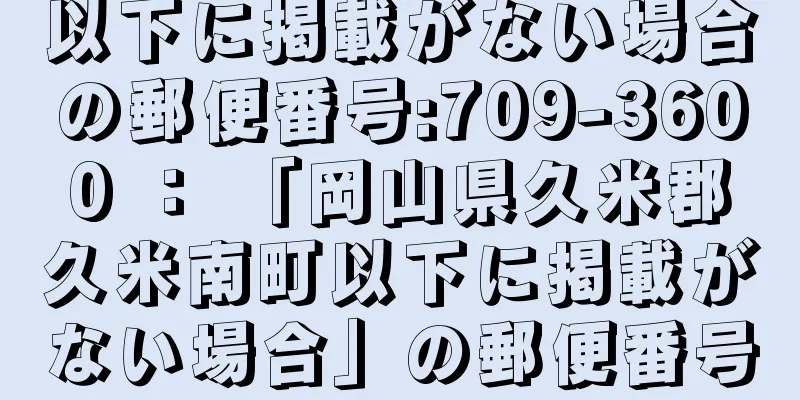 以下に掲載がない場合の郵便番号:709-3600 ： 「岡山県久米郡久米南町以下に掲載がない場合」の郵便番号