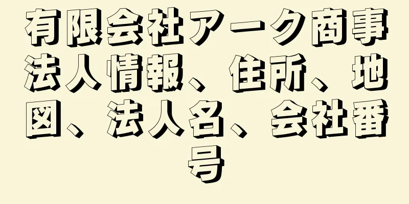 有限会社アーク商事法人情報、住所、地図、法人名、会社番号