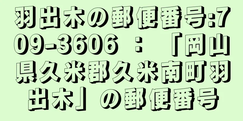 羽出木の郵便番号:709-3606 ： 「岡山県久米郡久米南町羽出木」の郵便番号