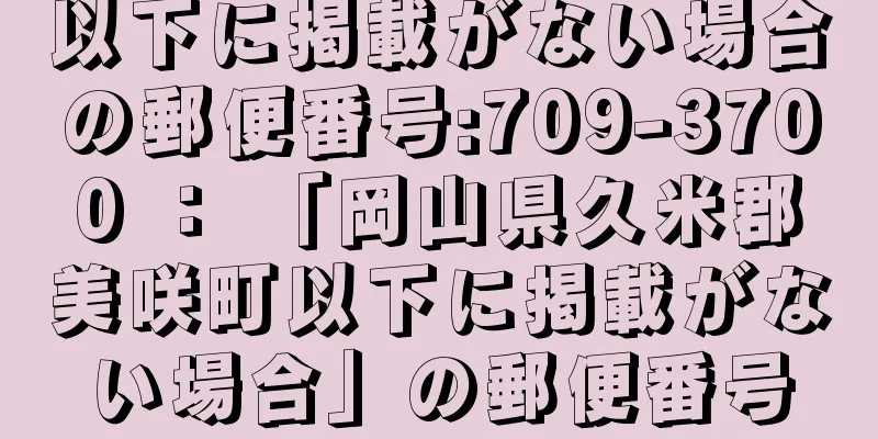 以下に掲載がない場合の郵便番号:709-3700 ： 「岡山県久米郡美咲町以下に掲載がない場合」の郵便番号