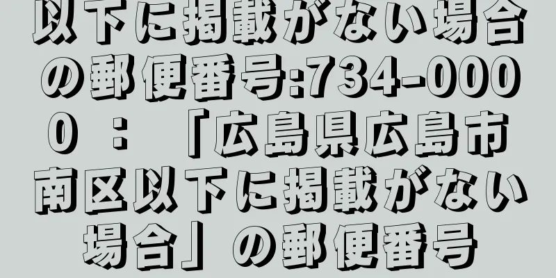 以下に掲載がない場合の郵便番号:734-0000 ： 「広島県広島市南区以下に掲載がない場合」の郵便番号