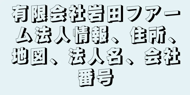 有限会社岩田フアーム法人情報、住所、地図、法人名、会社番号