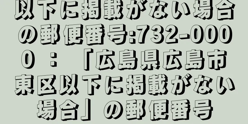 以下に掲載がない場合の郵便番号:732-0000 ： 「広島県広島市東区以下に掲載がない場合」の郵便番号