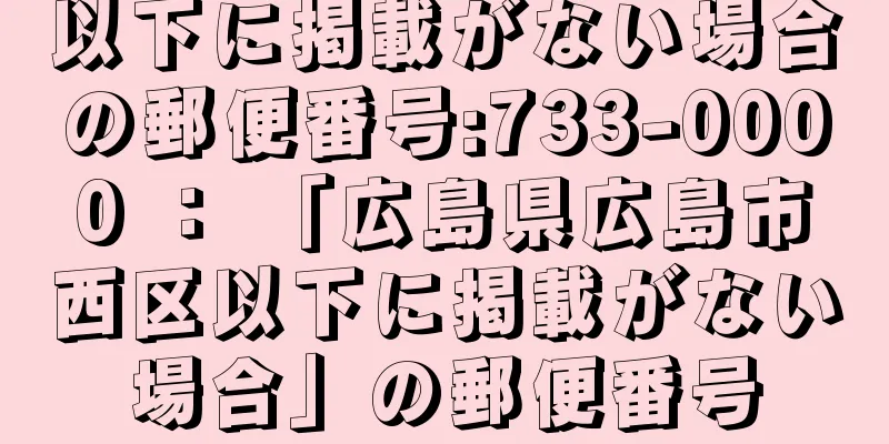 以下に掲載がない場合の郵便番号:733-0000 ： 「広島県広島市西区以下に掲載がない場合」の郵便番号