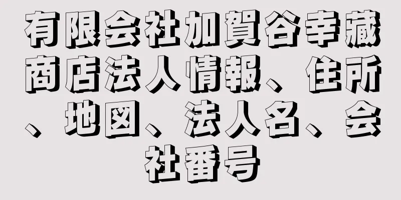 有限会社加賀谷幸藏商店法人情報、住所、地図、法人名、会社番号