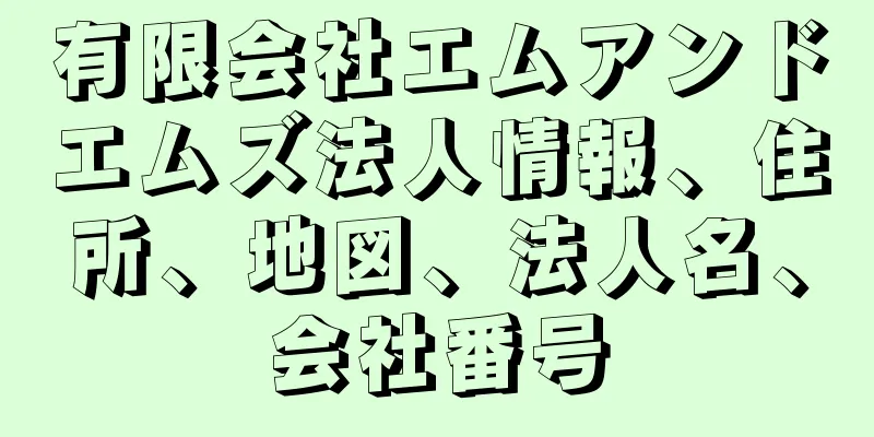 有限会社エムアンドエムズ法人情報、住所、地図、法人名、会社番号