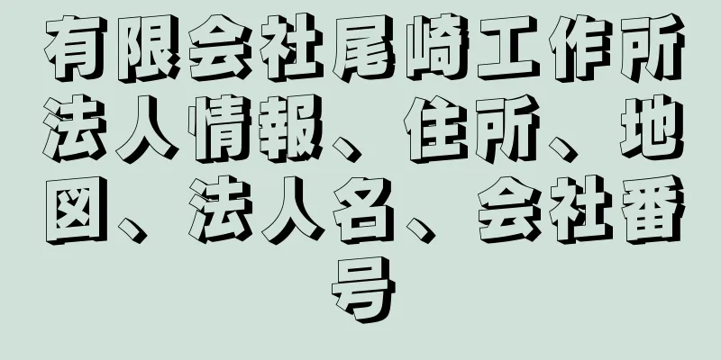 有限会社尾崎工作所法人情報、住所、地図、法人名、会社番号